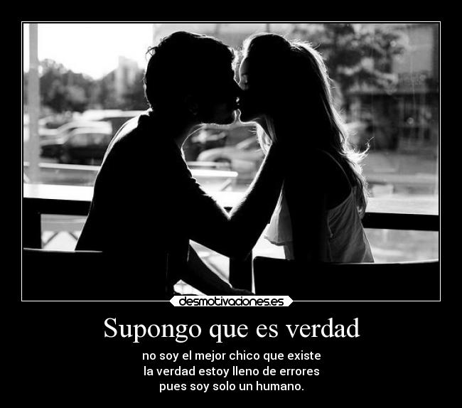 Supongo que es verdad - no soy el mejor chico que existe
la verdad estoy lleno de errores
pues soy solo un humano.