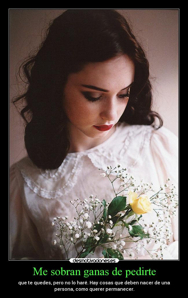 Me sobran ganas de pedirte - que te quedes, pero no lo haré. Hay cosas que deben nacer de una
persona, como querer permanecer.
