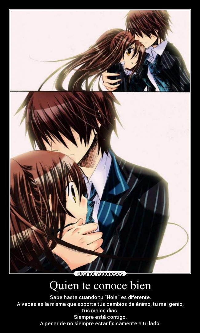 Quien te conoce bien - Sabe hasta cuando tu Hola es diferente.
A veces es la misma que soporta tus cambios de ánimo, tu mal genio,
tus malos días.
Siempre está contigo.
A pesar de no siempre estar físicamente a tu lado.