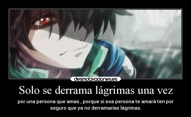 Solo se derrama lágrimas una vez - por una persona que amas , porque si esa persona te amará ten por
seguro que ya no derramarías lágrimas.