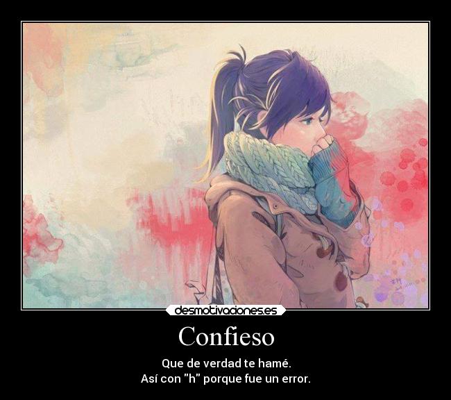 Confieso - Que de verdad te hamé.
Así con h porque fue un error.