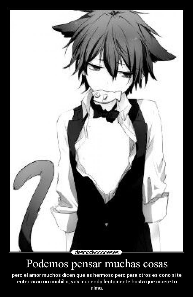 Podemos pensar muchas cosas - pero el amor muchos dicen que es hermoso pero para otros es cono si te
enterraran un cuchillo, vas muriendo lentamente hasta que muere tu
alma.