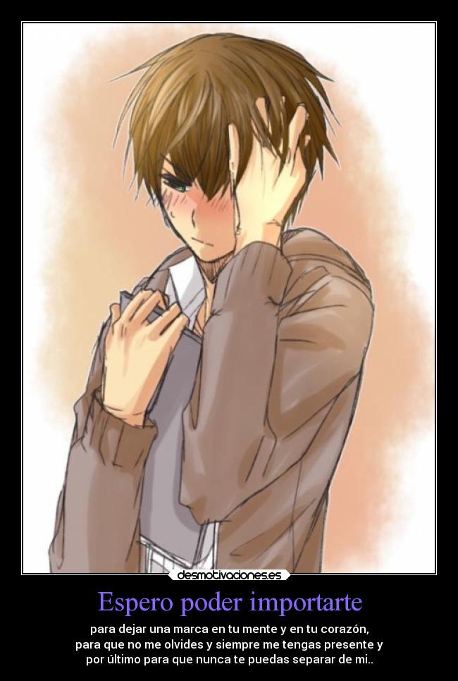 Espero poder importarte - para dejar una marca en tu mente y en tu corazón,
para que no me olvides y siempre me tengas presente y
por último para que nunca te puedas separar de mi..