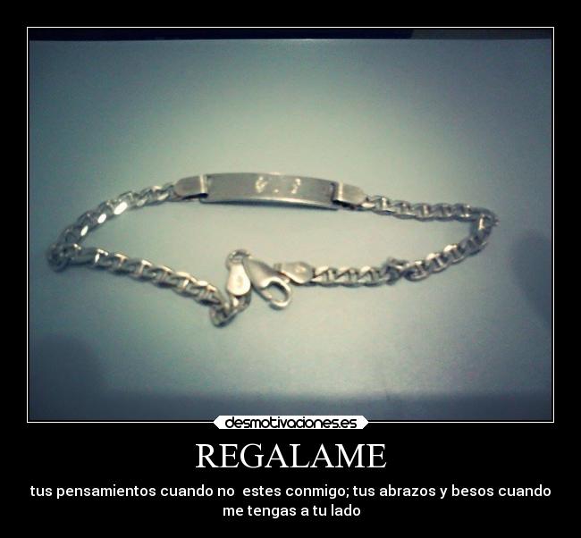 REGALAME - tus pensamientos cuando no  estes conmigo; tus abrazos y besos cuando
me tengas a tu lado