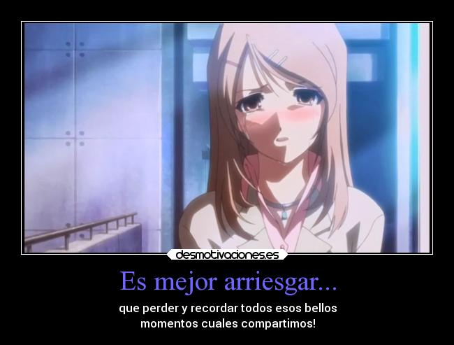 Es mejor arriesgar... - que perder y recordar todos esos bellos
momentos cuales compartimos!