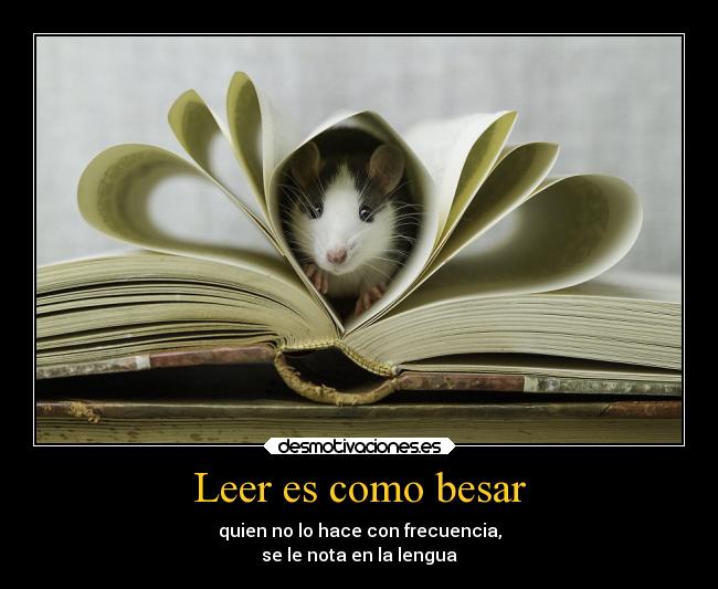 Leer es como besar - quien no lo hace con frecuencia,
se le nota en la lengua