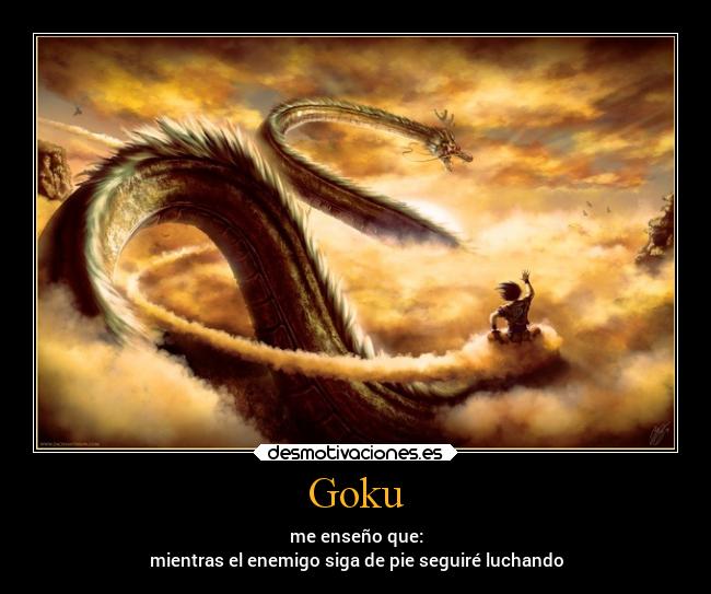 Goku - me enseño que:
mientras el enemigo siga de pie seguiré luchando