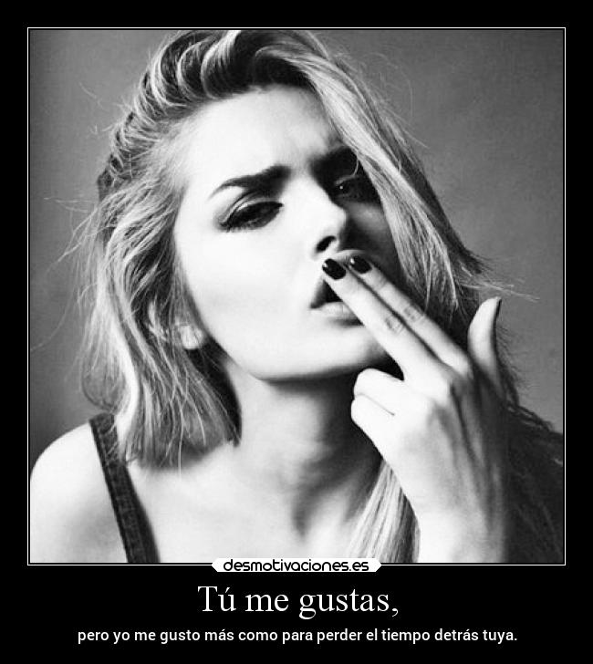 Tú me gustas, - pero yo me gusto más como para perder el tiempo detrás tuya.