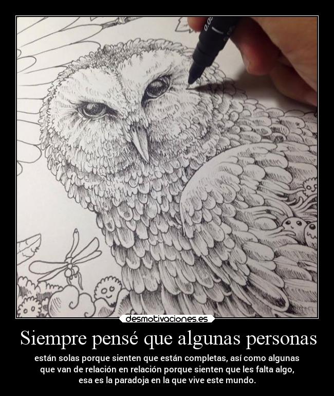 Siempre pensé que algunas personas - están solas porque sienten que están completas, así como algunas
que van de relación en relación porque sienten que les falta algo,
esa es la paradoja en la que vive este mundo.