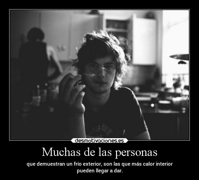 Muchas de las personas - que demuestran un frío exterior, son las que más calor interior
pueden llegar a dar.
