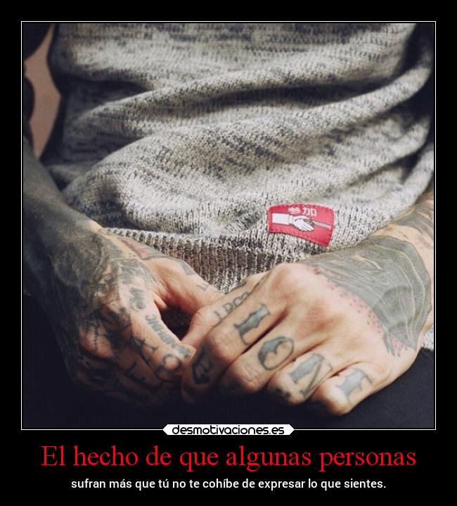 El hecho de que algunas personas - sufran más que tú no te cohíbe de expresar lo que sientes.