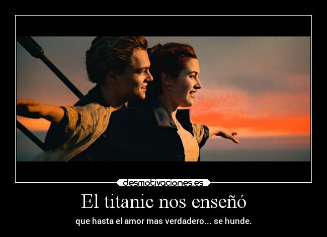 El titanic nos enseñó - que hasta el amor mas verdadero... se hunde.