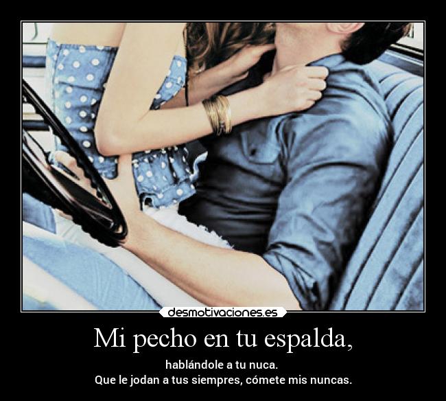 Mi pecho en tu espalda, - hablándole a tu nuca.
Que le jodan a tus siempres, cómete mis nuncas.
