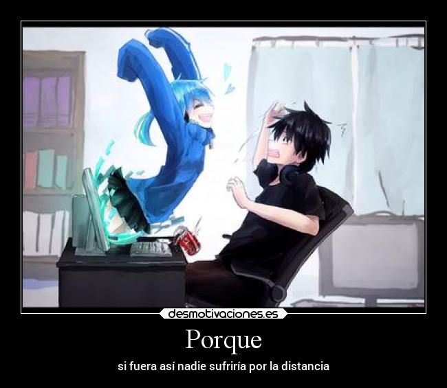 Porque - si fuera así nadie sufriría por la distancia