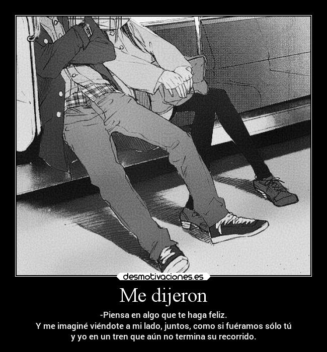 Me dijeron - -Piensa en algo que te haga feliz.
Y me imaginé viéndote a mi lado, juntos, como si fuéramos sólo tú
y yo en un tren que aún no termina su recorrido.