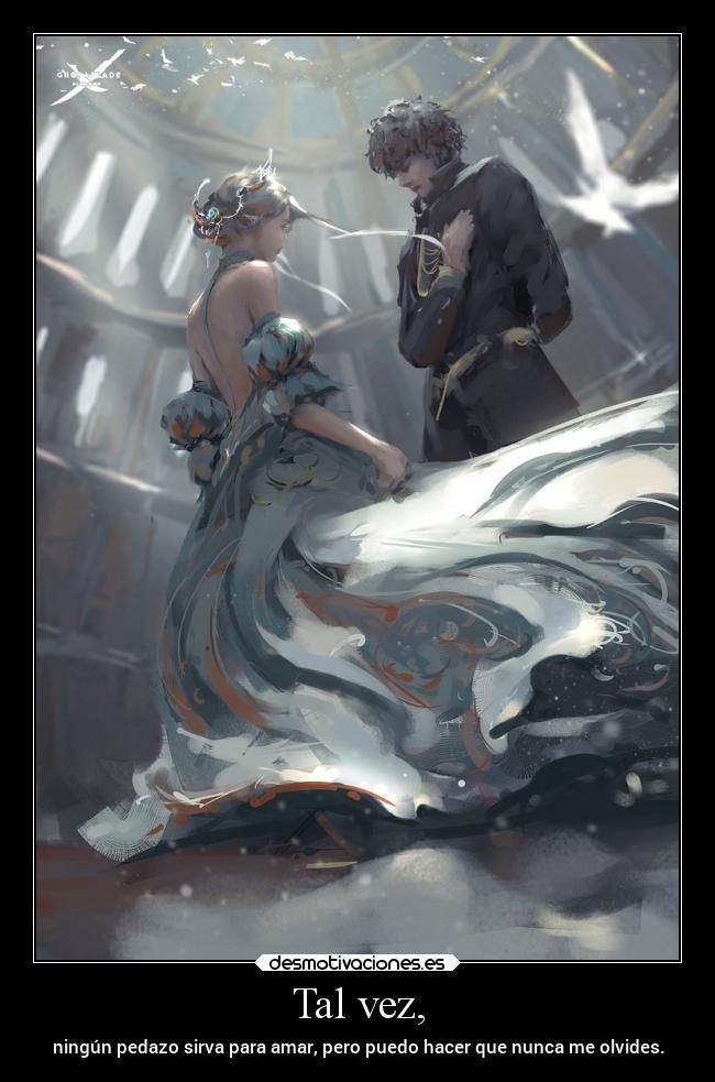 Tal vez, - ningún pedazo sirva para amar, pero puedo hacer que nunca me olvides.