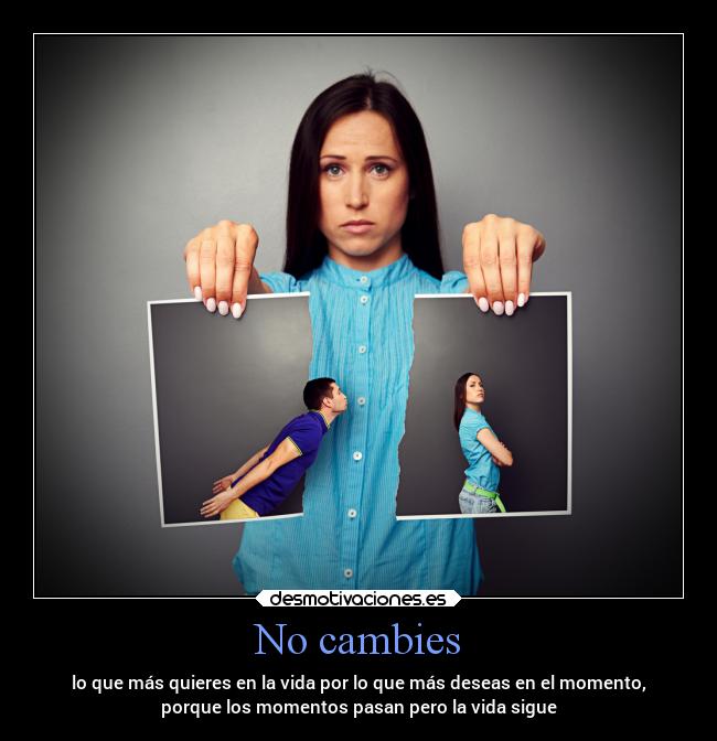 No cambies - lo que más quieres en la vida por lo que más deseas en el momento,
porque los momentos pasan pero la vida sigue