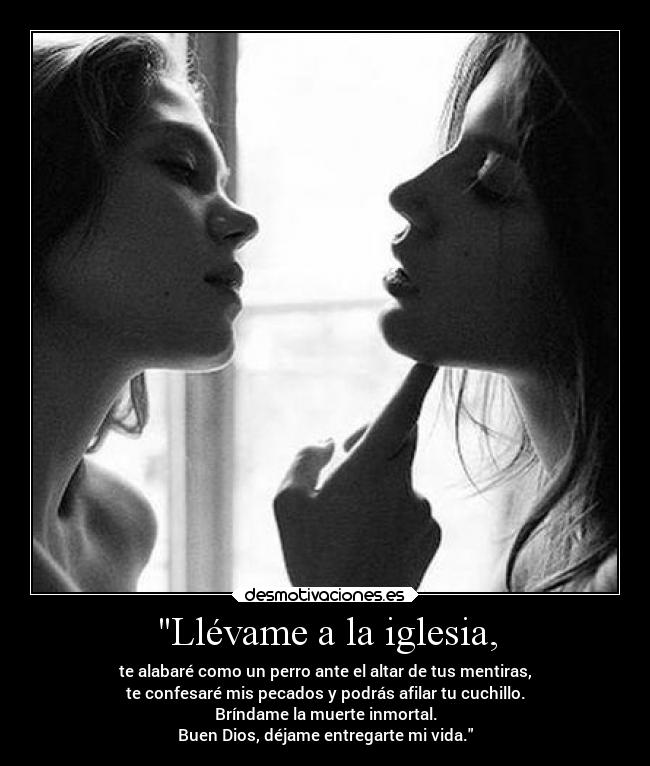 Llévame a la iglesia, - te alabaré como un perro ante el altar de tus mentiras,
te confesaré mis pecados y podrás afilar tu cuchillo.
Bríndame la muerte inmortal.
Buen Dios, déjame entregarte mi vida.
