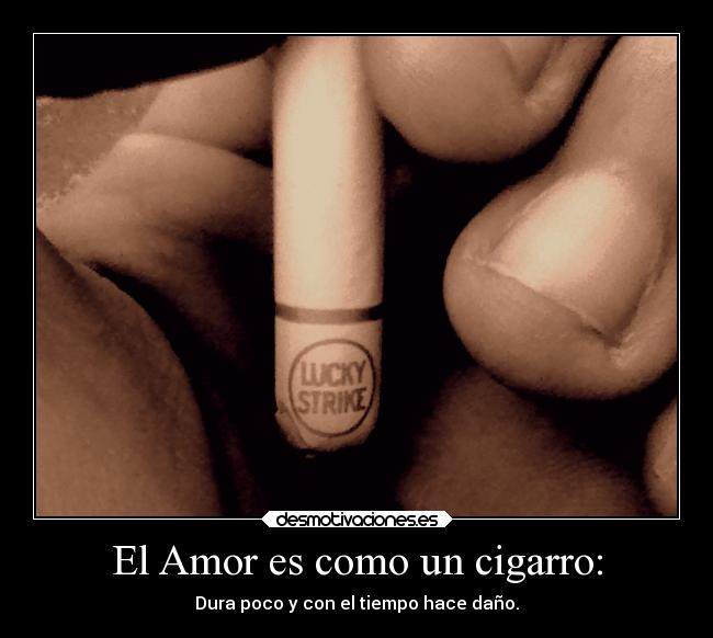 El Amor es como un cigarro: - Dura poco y con el tiempo hace daño.