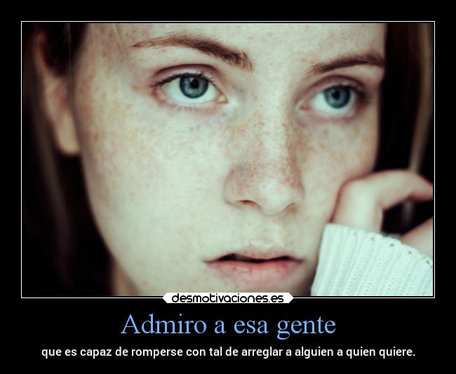 Admiro a esa gente - que es capaz de romperse con tal de arreglar a alguien a quien quiere.