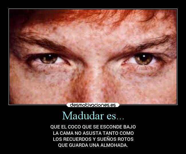 Madudar es... - QUE EL COCO QUE SE ESCONDE BAJO
LA CAMA NO ASUSTA TANTO COMO
LOS RECUERDOS Y SUEÑOS ROTOS
QUE GUARDA UNA ALMOHADA.