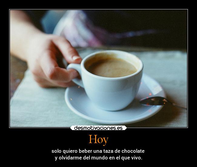 Hoy - solo quiero beber una taza de chocolate
y olvidarme del mundo en el que vivo.