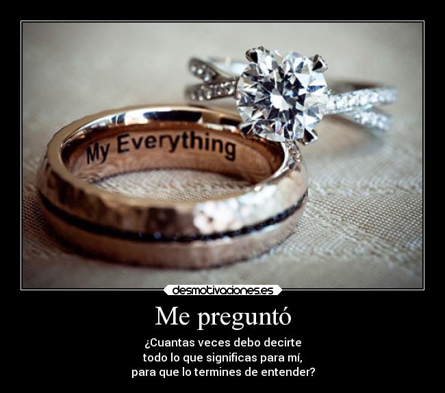 Me preguntó - ¿Cuantas veces debo decirte
todo lo que significas para mí,
para que lo termines de entender?