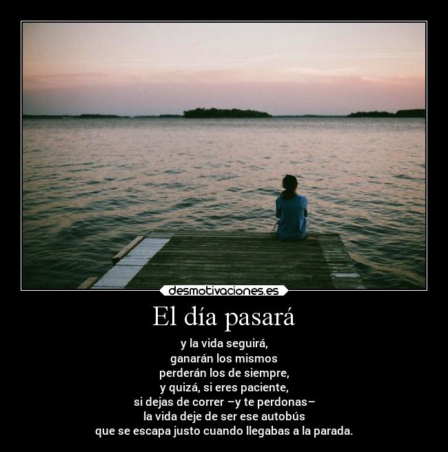 El día pasará - y la vida seguirá,
ganarán los mismos
perderán los de siempre,
y quizá, si eres paciente,
si dejas de correr –y te perdonas–
la vida deje de ser ese autobús
que se escapa justo cuando llegabas a la parada.