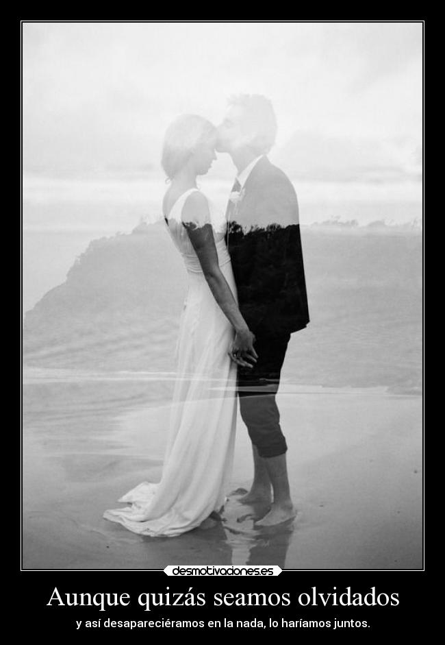 Aunque quizás seamos olvidados - y así desapareciéramos en la nada, lo haríamos juntos.
