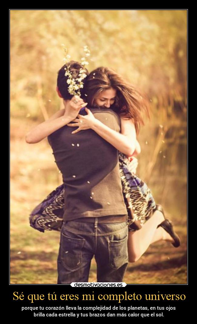 Sé que tú eres mi completo universo - porque tu corazón lleva la complejidad de los planetas, en tus ojos
brilla cada estrella y tus brazos dan más calor que el sol.