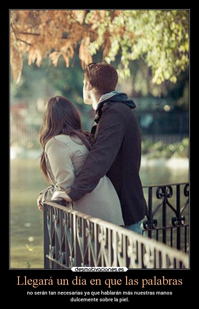 Llegará un día en que las palabras - no serán tan necesarias ya que hablarán más nuestras manos
dulcemente sobre la piel.