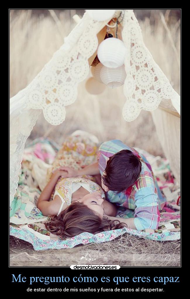 Me pregunto cómo es que eres capaz - de estar dentro de mis sueños y fuera de estos al despertar.