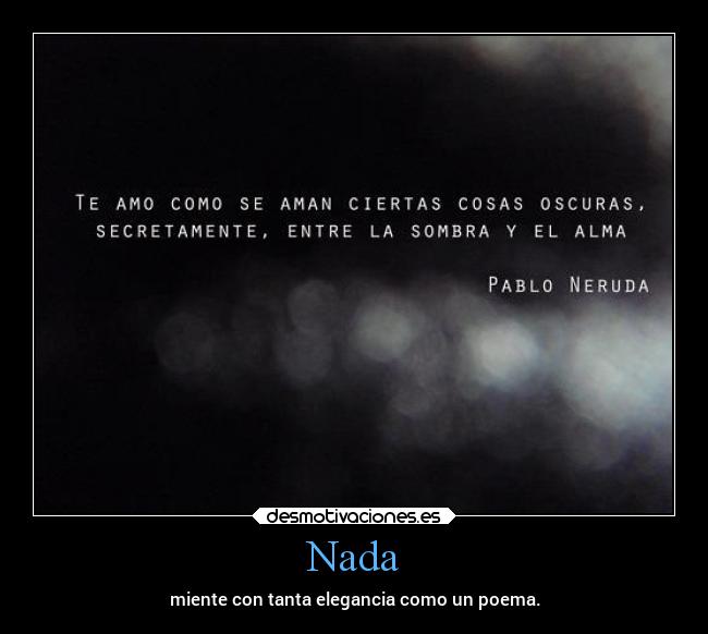 Nada - miente con tanta elegancia como un poema.