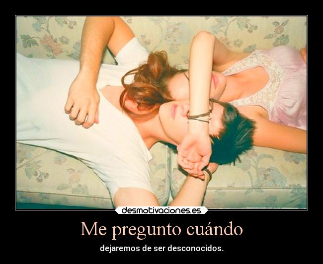 Me pregunto cuándo - dejaremos de ser desconocidos.
