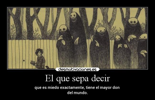 El que sepa decir - que es miedo exactamente, tiene el mayor don
del mundo.