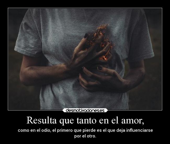Resulta que tanto en el amor, - como en el odio, el primero que pierde es el que deja influenciarse
por el otro.