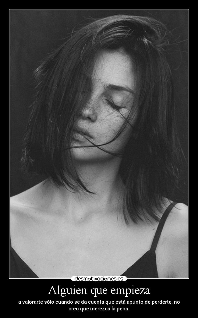 Alguien que empieza - a valorarte sólo cuando se da cuenta que está apunto de perderte, no
creo que merezca la pena.