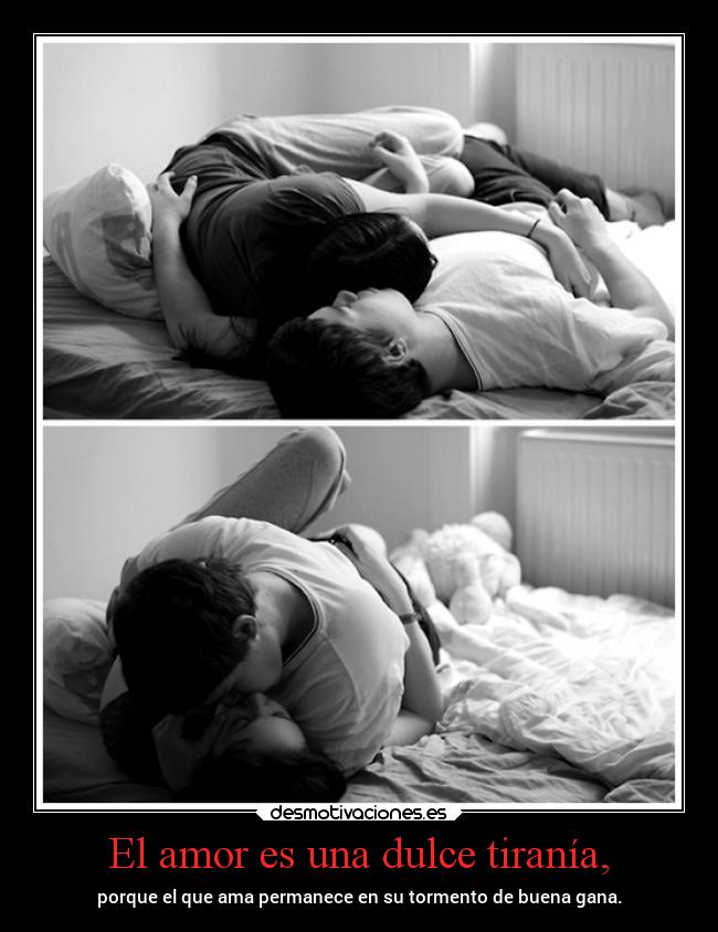 El amor es una dulce tiranía, - porque el que ama permanece en su tormento de buena gana.