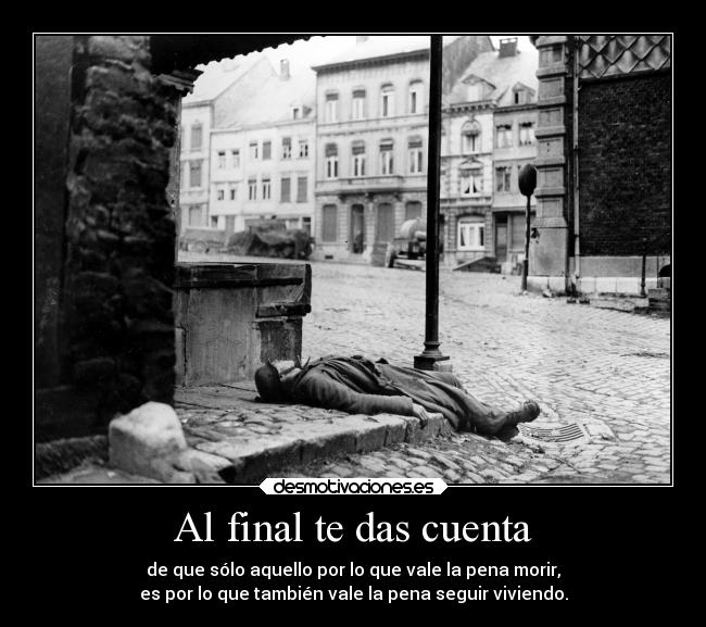 Al final te das cuenta - de que sólo aquello por lo que vale la pena morir,
es por lo que también vale la pena seguir viviendo.