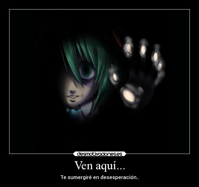 Ven aquí... - Te sumergiré en desesperación..