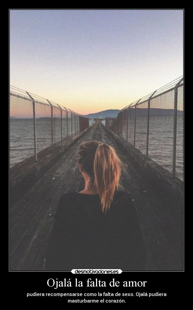 Ojalá la falta de amor - pudiera recompensarse como la falta de sexo. Ojalá pudiera
masturbarme el corazón.