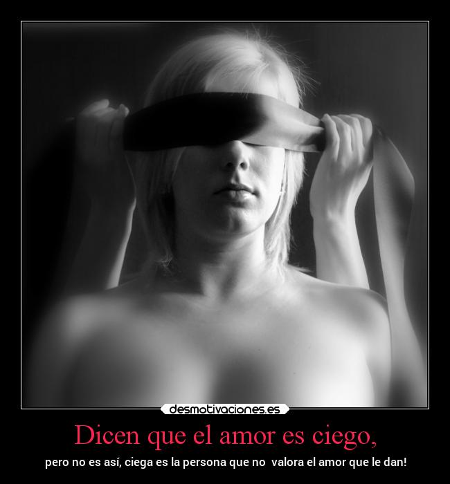 Dicen que el amor es ciego, - pero no es así, ciega es la persona que no valora el amor que le dan!
