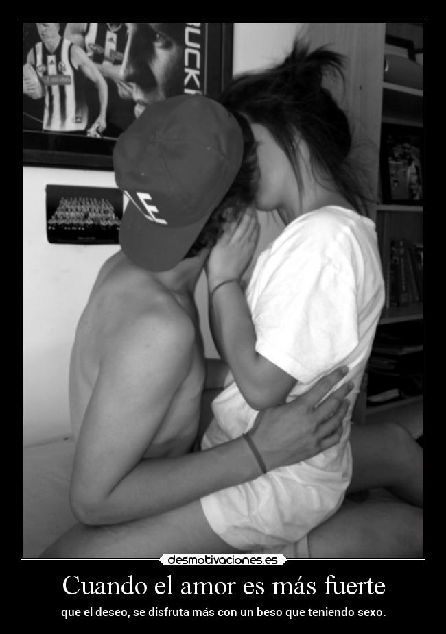 Cuando el amor es más fuerte - que el deseo, se disfruta más con un beso que teniendo sexo.
