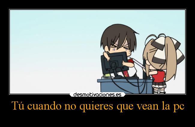 Tú cuando no quieres que vean la pc -