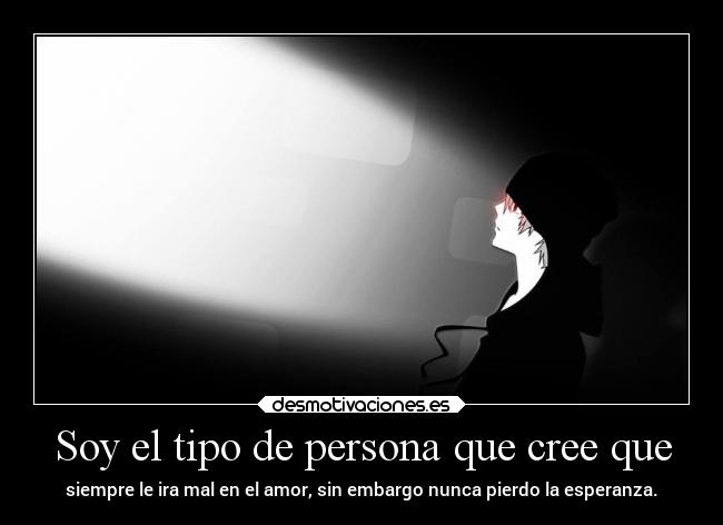 Soy el tipo de persona que cree que - siempre le ira mal en el amor, sin embargo nunca pierdo la esperanza.