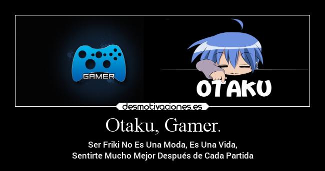 Otaku, Gamer. - Ser Friki No Es Una Moda, Es Una Vida,
Sentirte Mucho Mejor Después de Cada Partida