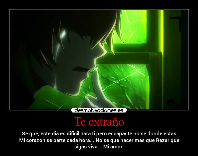 Te extraño - Se que, este dia es dificil para ti pero escapaste no se donde estas
Mi corazon se parte cada hora... No se que hacer mas que Rezar que
sigas viva... Mi amor.