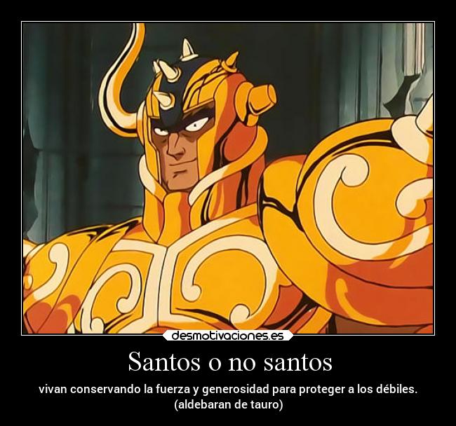 Santos o no santos - vivan conservando la fuerza y generosidad para proteger a los débiles.
(aldebaran de tauro)