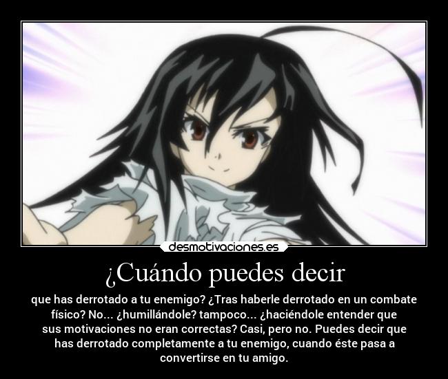 ¿Cuándo puedes decir - que has derrotado a tu enemigo? ¿Tras haberle derrotado en un combate
físico? No... ¿humillándole? tampoco... ¿haciéndole entender que
sus motivaciones no eran correctas? Casi, pero no. Puedes decir que
has derrotado completamente a tu enemigo, cuando éste pasa a
convertirse en tu amigo.