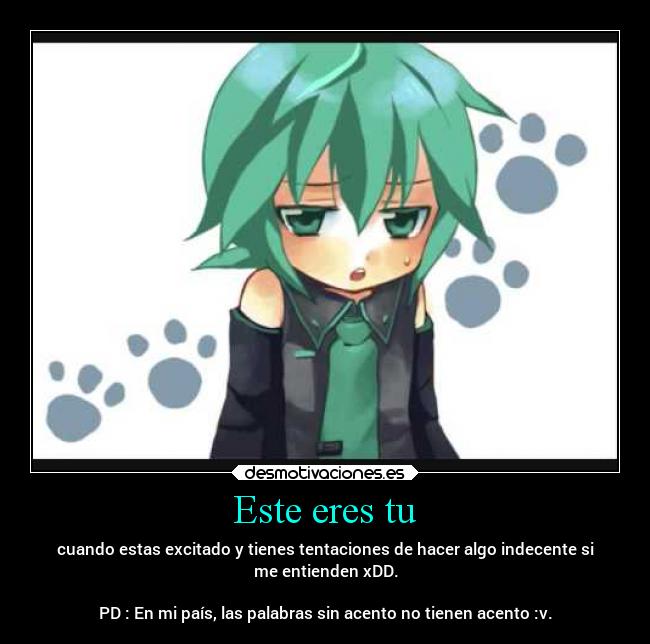 Este eres tu - cuando estas excitado y tienes tentaciones de hacer algo indecente si
me entienden xDD.

PD : En mi país, las palabras sin acento no tienen acento :v.